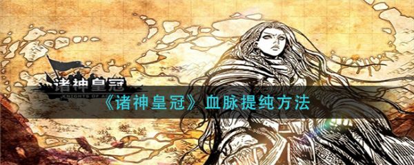 诸神皇冠如何提纯血脉诸神皇冠提纯血脉方法