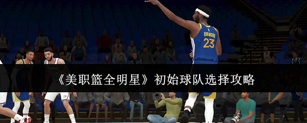 美职篮全明星初始球队怎么选美职篮全明星初始球队选择攻略
